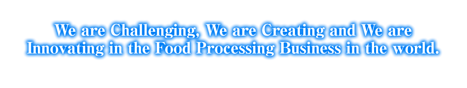 We are Challenging, We are Creating and We are Innovating in the Food Processing Business in the world.